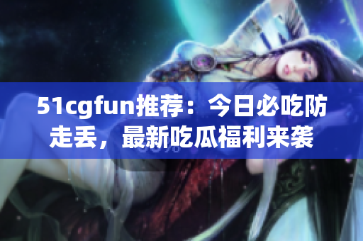 51cgfun推薦：今日必吃防走丟，最新吃瓜福利來(lái)襲