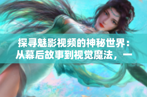 探尋魅影視頻的神秘世界：從幕后故事到視覺魔法，一窺其背后的故事和技術(shù)創(chuàng)新