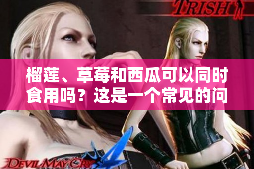 榴蓮、草莓和西瓜可以同時(shí)食用嗎？這是一個(gè)常見的問題，值得了解和探討。