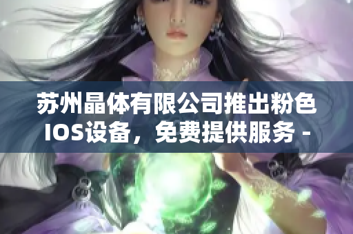 蘇州晶體有限公司推出粉色I(xiàn)OS設(shè)備，免費(fèi)提供服務(wù) - 專(zhuān)注于創(chuàng)新與質(zhì)量的科技企業(yè)
