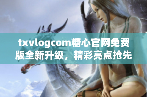 txvlogcom糖心官網(wǎng)免費(fèi)版全新升級，精彩亮點(diǎn)搶先看