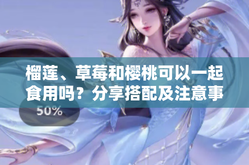 榴蓮、草莓和櫻桃可以一起食用嗎？分享搭配及注意事項