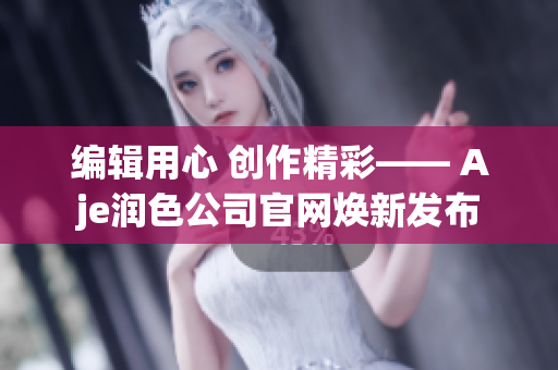 編輯用心 創(chuàng)作精彩—— Aje潤(rùn)色公司官網(wǎng)煥新發(fā)布