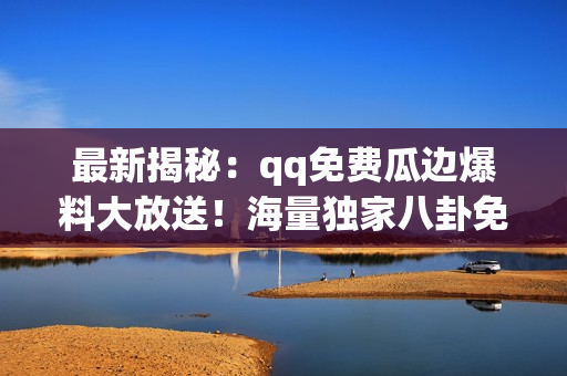 最新揭秘：qq免費(fèi)瓜邊爆料大放送！海量獨(dú)家八卦免費(fèi)咨詢(xún)