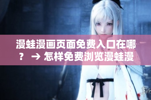 漫蛙漫畫頁(yè)面免費(fèi)入口在哪？ → 怎樣免費(fèi)瀏覽漫蛙漫畫頁(yè)面？