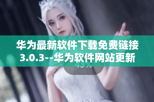 華為最新軟件下載免費(fèi)鏈接3.0.3--華為軟件網(wǎng)站更新