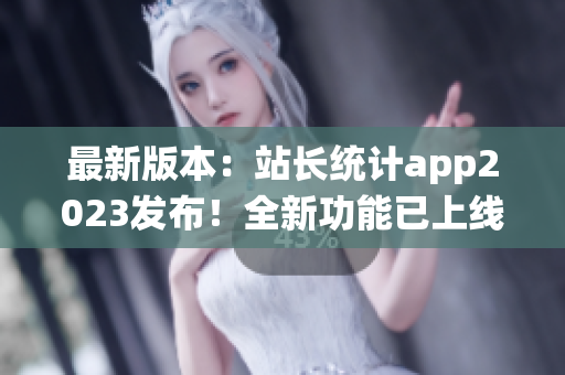 最新版本：站長(zhǎng)統(tǒng)計(jì)app2023發(fā)布！全新功能已上線(xiàn)，助您輕松監(jiān)控網(wǎng)站數(shù)據(jù)
