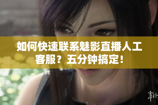 如何快速聯(lián)系魅影直播人工客服？五分鐘搞定！