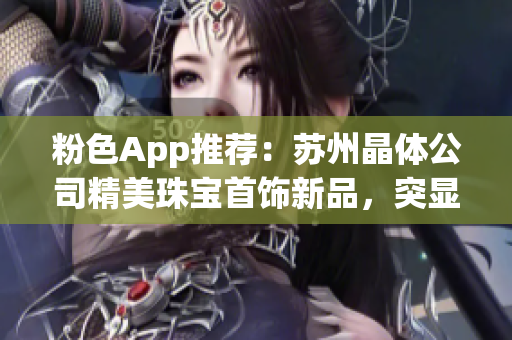 粉色App推薦：蘇州晶體公司精美珠寶首飾新品，突顯女性魅力