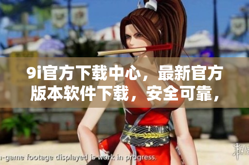 9i官方下載中心，最新官方版本軟件下載，安全可靠，享受高品質(zhì)服務(wù)