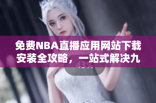 免費(fèi)NBA直播應(yīng)用網(wǎng)站下載安裝全攻略，一站式解決九一免費(fèi)版安裝問(wèn)題