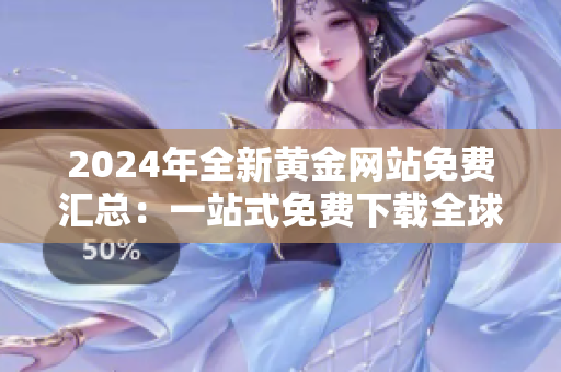 2024年全新黃金網(wǎng)站免費(fèi)匯總：一站式免費(fèi)下載全球黃金資訊