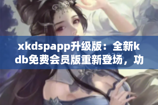 xkdspapp升級版：全新kdb免費會員版重新登場，功能更強大，體驗更優(yōu)越