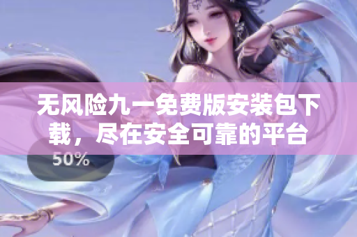 無風(fēng)險(xiǎn)九一免費(fèi)版安裝包下載，盡在安全可靠的平臺(tái)