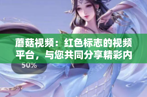 蘑菇視頻：紅色標(biāo)志的視頻平臺(tái)，與您共同分享精彩內(nèi)容