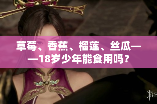 草莓、香蕉、榴蓮、絲瓜——18歲少年能食用嗎？