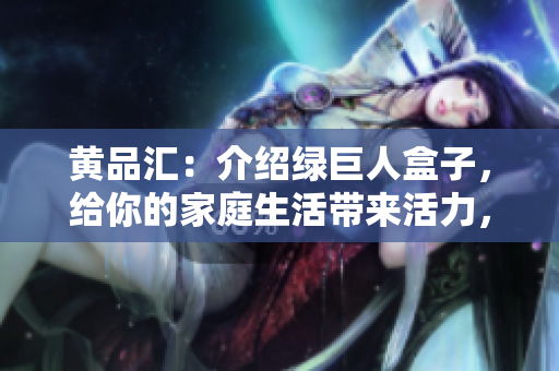 黃品匯：介紹綠巨人盒子，給你的家庭生活帶來(lái)活力，讓你愛(ài)上清潔和整理