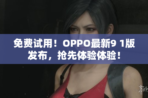 免費(fèi)試用！OPPO最新9 1版發(fā)布，搶先體驗(yàn)體驗(yàn)！
