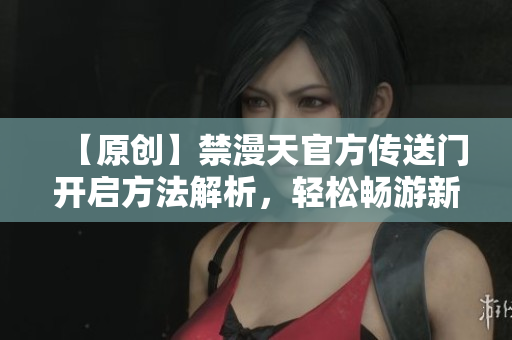 【原創(chuàng)】禁漫天官方傳送門開啟方法解析，輕松暢游新世界