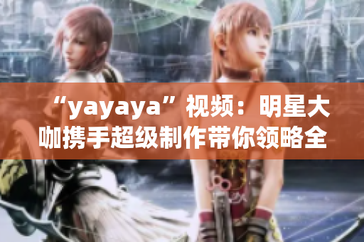 “yayaya”視頻：明星大咖攜手超級(jí)制作帶你領(lǐng)略全新視聽(tīng)盛宴