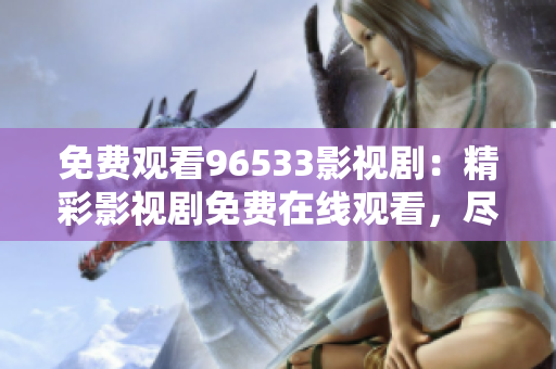 免費(fèi)觀看96533影視?。壕视耙晞∶赓M(fèi)在線觀看，盡在96533影視劇平臺(tái)