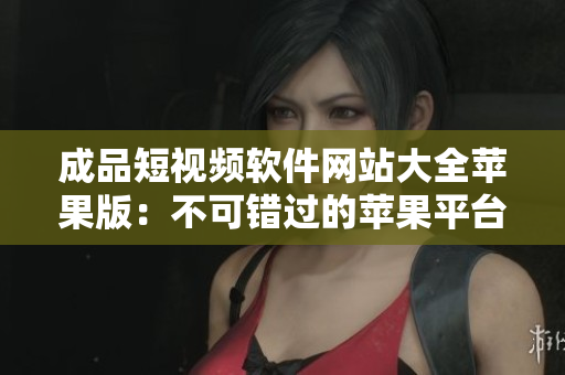 成品短視頻軟件網(wǎng)站大全蘋果版：不可錯(cuò)過的蘋果平臺(tái)視頻編輯神器合集!