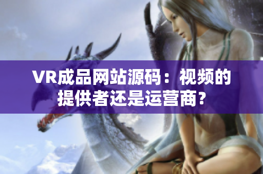 VR成品網(wǎng)站源碼：視頻的提供者還是運(yùn)營(yíng)商？