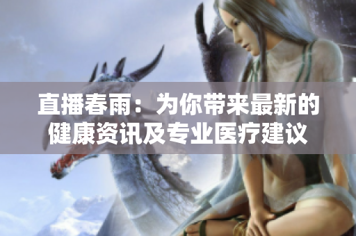 直播春雨：為你帶來(lái)最新的健康資訊及專(zhuān)業(yè)醫(yī)療建議
