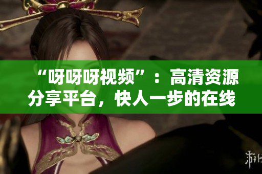 “呀呀呀視頻”：高清資源分享平臺(tái)，快人一步的在線觀看體驗(yàn)