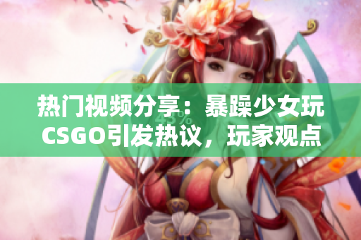 熱門視頻分享：暴躁少女玩CSGO引發(fā)熱議，玩家觀點分歧明顯