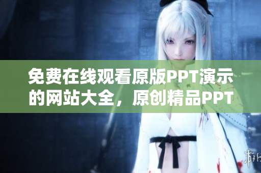 免費(fèi)在線(xiàn)觀(guān)看原版PPT演示的網(wǎng)站大全，原創(chuàng)精品PPT免費(fèi)分享平臺(tái)
