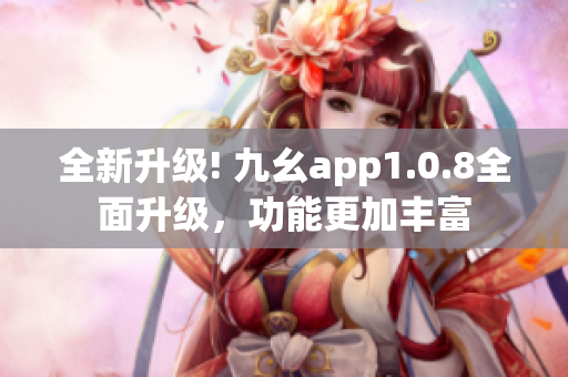 全新升級! 九幺app1.0.8全面升級，功能更加豐富