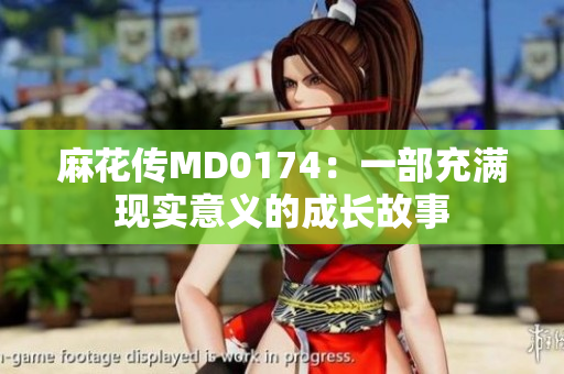 麻花傳MD0174：一部充滿現(xiàn)實(shí)意義的成長(zhǎng)故事