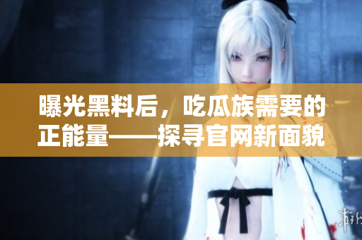 曝光黑料后，吃瓜族需要的正能量——探尋官網(wǎng)新面貌