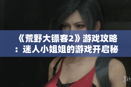 《荒野大鏢客2》游戲攻略：迷人小姐姐的游戲開(kāi)啟秘籍大揭秘