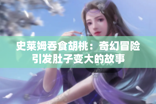 史萊姆吞食胡桃：奇幻冒險(xiǎn)引發(fā)肚子變大的故事