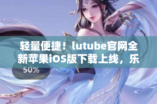 輕量便捷！lutube官網(wǎng)全新蘋果iOS版下載上線，樂享無限精彩視頻！