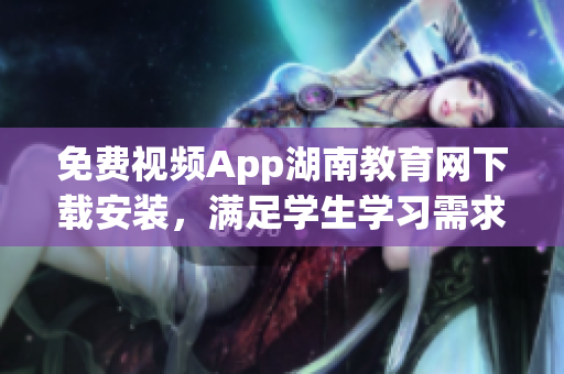 免費(fèi)視頻App湖南教育網(wǎng)下載安裝，滿足學(xué)生學(xué)習(xí)需求