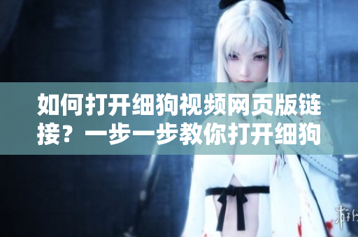 如何打開細(xì)狗視頻網(wǎng)頁版鏈接？一步一步教你打開細(xì)狗視頻網(wǎng)頁版鏈接的方法