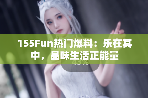 155Fun熱門爆料：樂在其中，品味生活正能量