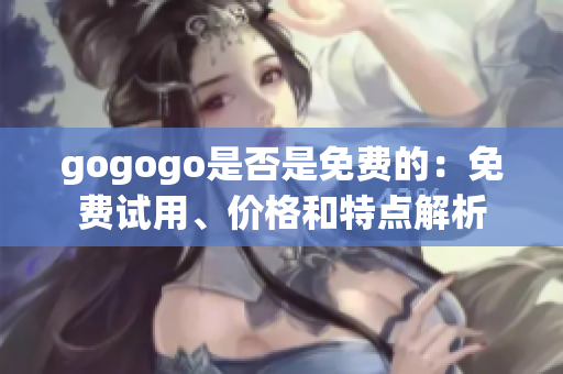 gogogo是否是免費(fèi)的：免費(fèi)試用、價格和特點(diǎn)解析