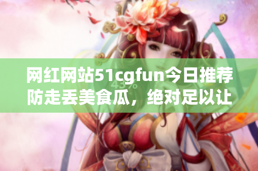網(wǎng)紅網(wǎng)站51cgfun今日推薦防走丟美食瓜，絕對足以讓你回味無窮