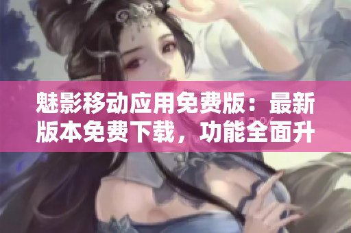 魅影移動應(yīng)用免費(fèi)版：最新版本免費(fèi)下載，功能全面升級 