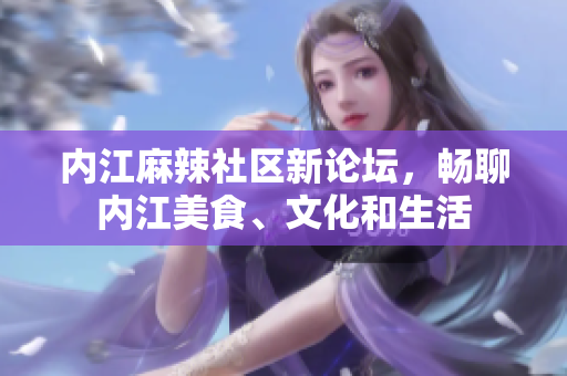 內(nèi)江麻辣社區(qū)新論壇，暢聊內(nèi)江美食、文化和生活