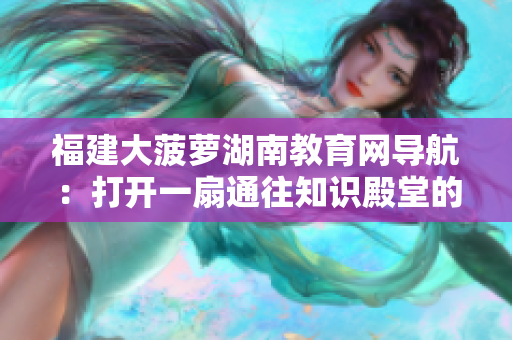 福建大菠蘿湖南教育網(wǎng)導(dǎo)航：打開一扇通往知識殿堂的大門