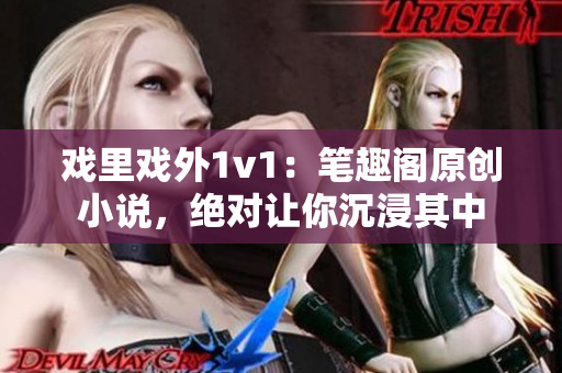 戲里戲外1v1：筆趣閣原創(chuàng)小說，絕對讓你沉浸其中