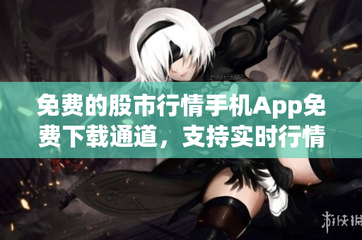 免費的股市行情手機App免費下載通道，支持實時行情、K線圖分時圖，助您把握時機