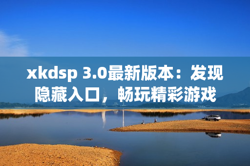 xkdsp 3.0最新版本：發(fā)現(xiàn)隱藏入口，暢玩精彩游戲
