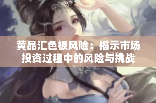 黃品匯色板風(fēng)險(xiǎn)：揭示市場(chǎng)投資過程中的風(fēng)險(xiǎn)與挑戰(zhàn)