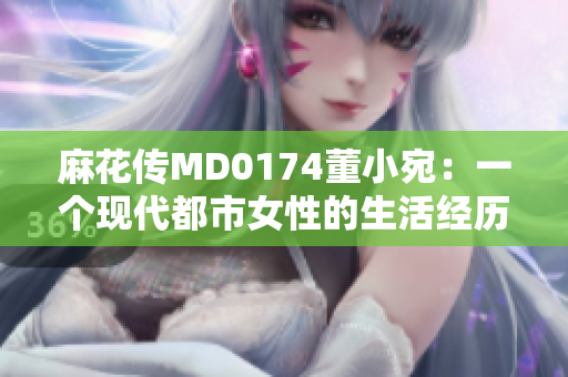 麻花傳MD0174董小宛：一個現(xiàn)代都市女性的生活經(jīng)歷